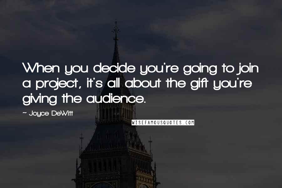 Joyce DeWitt quotes: When you decide you're going to join a project, it's all about the gift you're giving the audience.