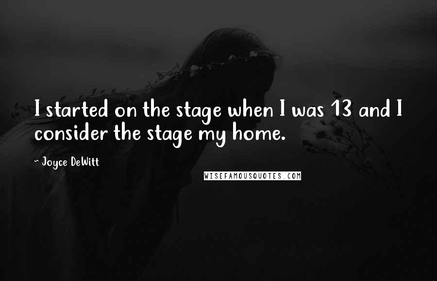 Joyce DeWitt quotes: I started on the stage when I was 13 and I consider the stage my home.