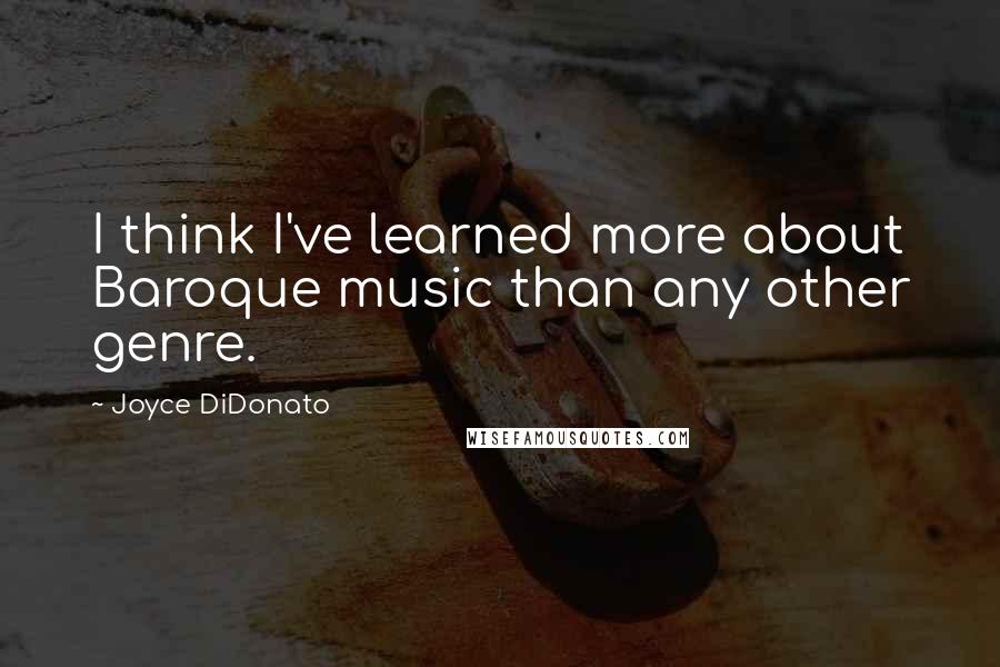 Joyce DiDonato quotes: I think I've learned more about Baroque music than any other genre.
