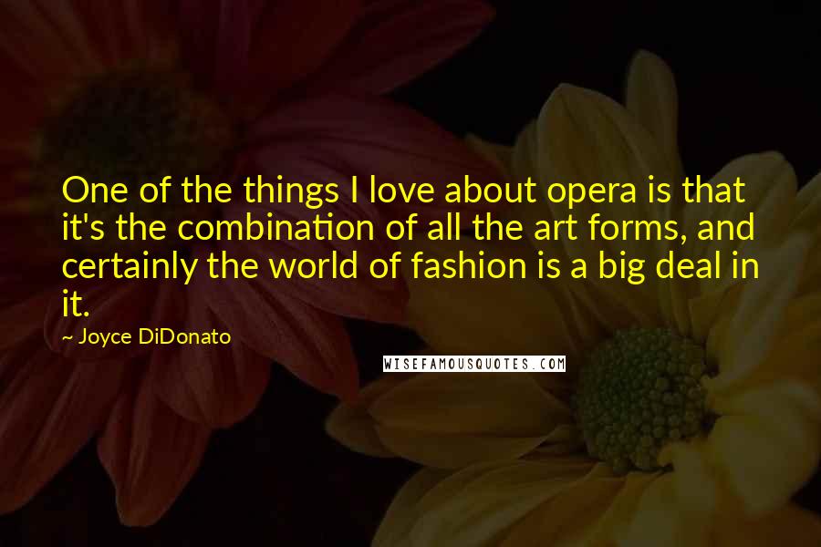 Joyce DiDonato quotes: One of the things I love about opera is that it's the combination of all the art forms, and certainly the world of fashion is a big deal in it.