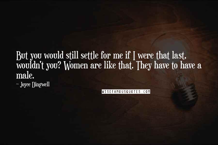Joyce Dingwell quotes: But you would still settle for me if I were that last, wouldn't you? Women are like that. They have to have a male.