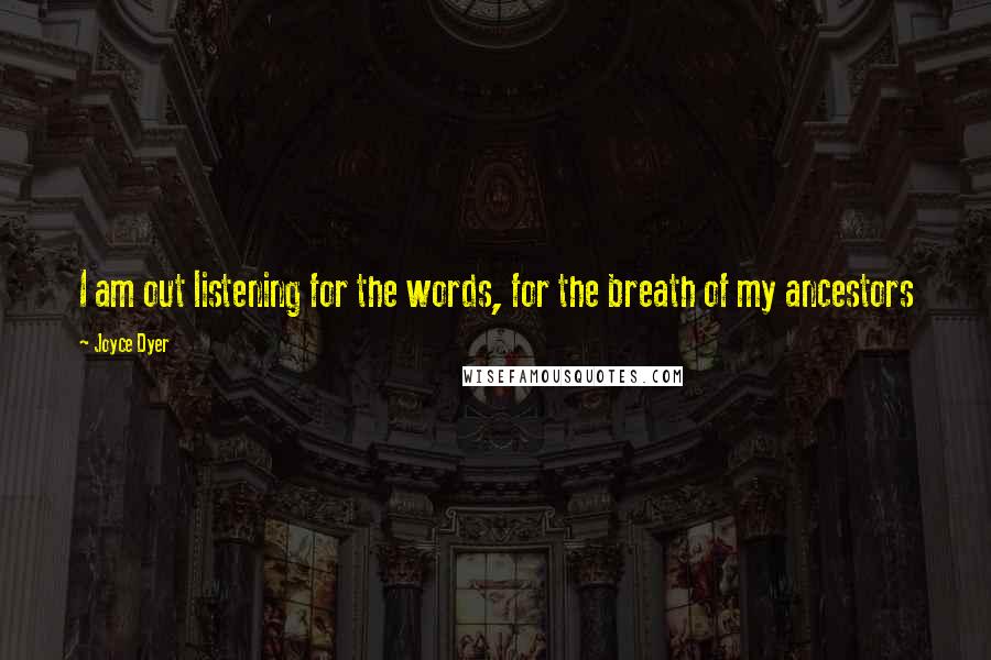 Joyce Dyer quotes: I am out listening for the words, for the breath of my ancestors