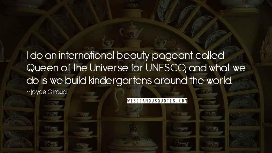 Joyce Giraud quotes: I do an international beauty pageant called Queen of the Universe for UNESCO, and what we do is we build kindergartens around the world.