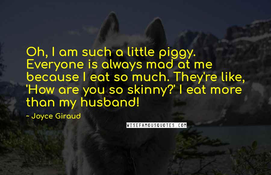 Joyce Giraud quotes: Oh, I am such a little piggy. Everyone is always mad at me because I eat so much. They're like, 'How are you so skinny?' I eat more than my