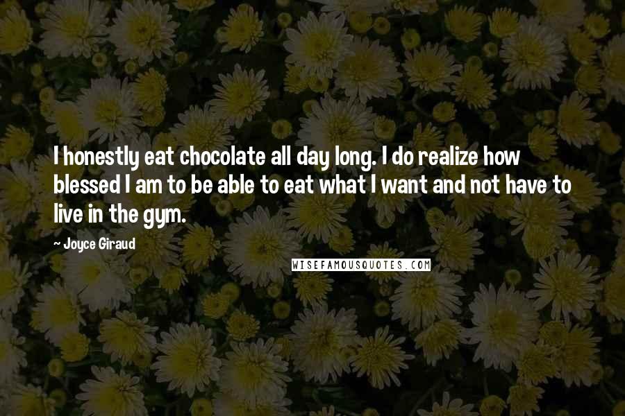 Joyce Giraud quotes: I honestly eat chocolate all day long. I do realize how blessed I am to be able to eat what I want and not have to live in the gym.