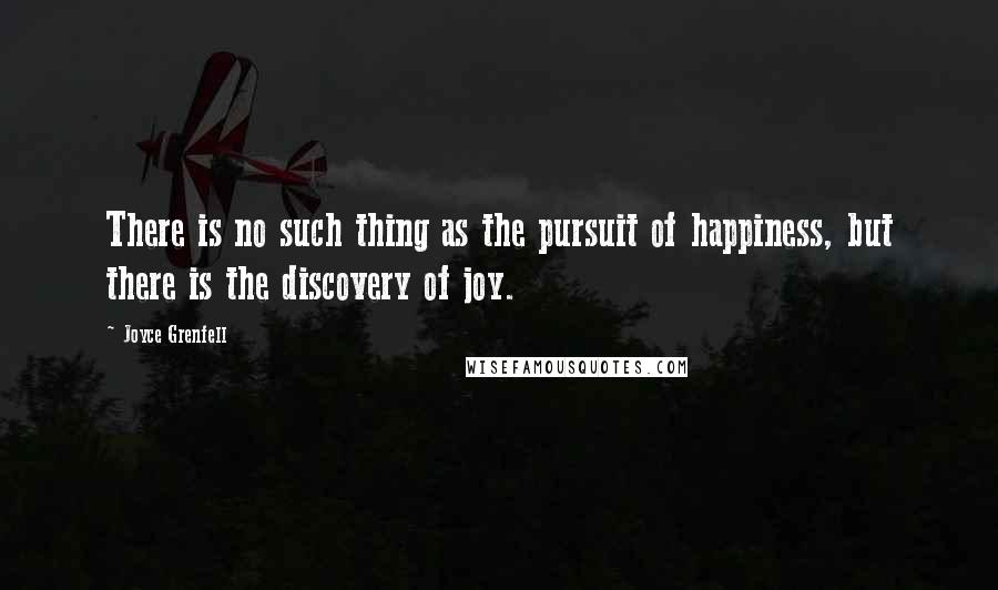 Joyce Grenfell quotes: There is no such thing as the pursuit of happiness, but there is the discovery of joy.