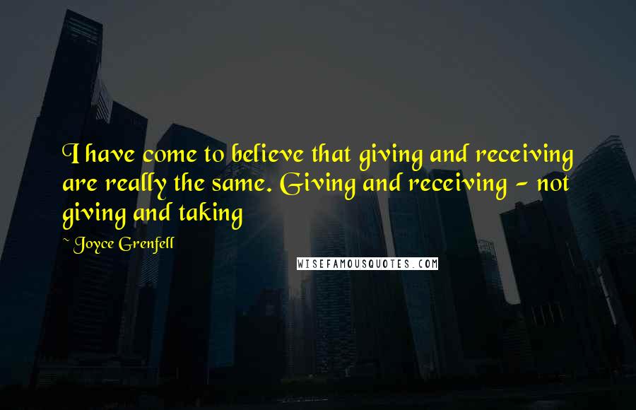 Joyce Grenfell quotes: I have come to believe that giving and receiving are really the same. Giving and receiving - not giving and taking