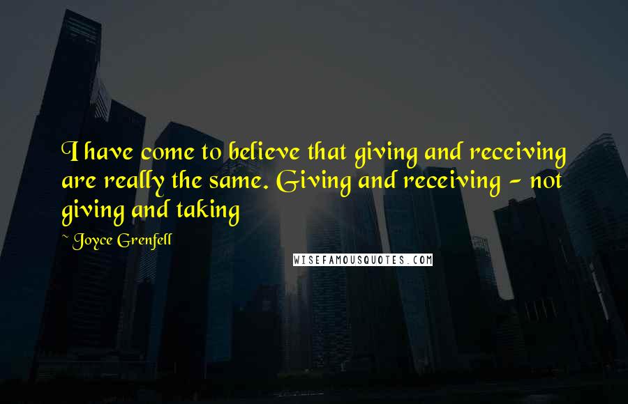 Joyce Grenfell quotes: I have come to believe that giving and receiving are really the same. Giving and receiving - not giving and taking Joyce Grenfell quotes: I have come to believe that giving and receiving are really the same. Giving and receiving - not giving and taking
