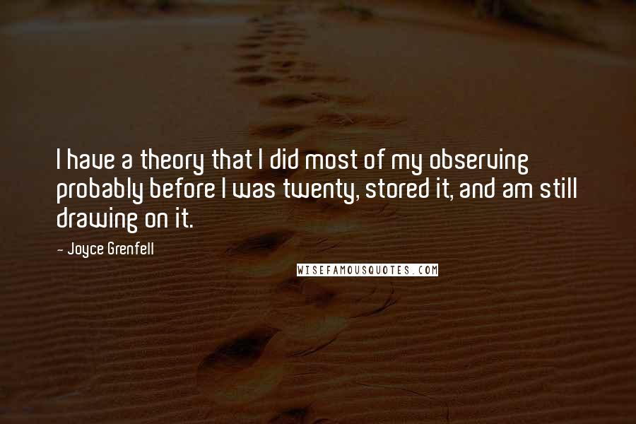 Joyce Grenfell quotes: I have a theory that I did most of my observing probably before I was twenty, stored it, and am still drawing on it.
