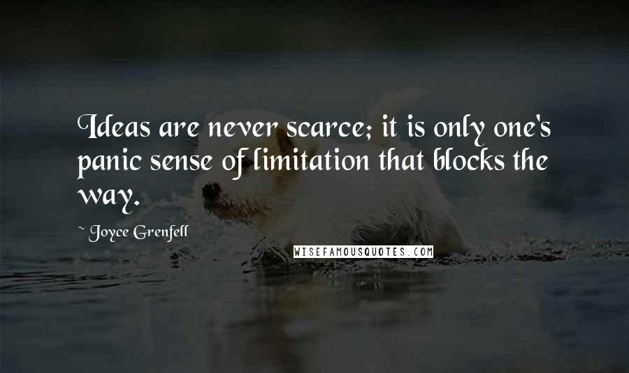 Joyce Grenfell quotes: Ideas are never scarce; it is only one's panic sense of limitation that blocks the way.