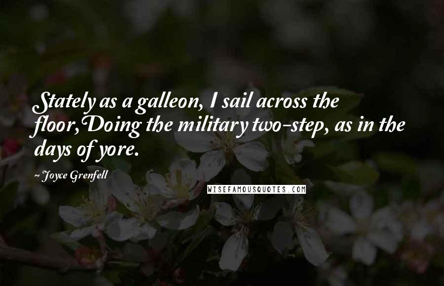 Joyce Grenfell quotes: Stately as a galleon, I sail across the floor,Doing the military two-step, as in the days of yore.