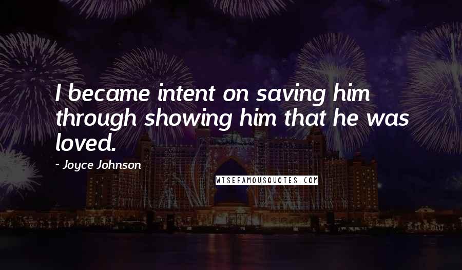 Joyce Johnson quotes: I became intent on saving him through showing him that he was loved. Joyce Johnson quotes: I became intent on saving him through showing him that he was loved.