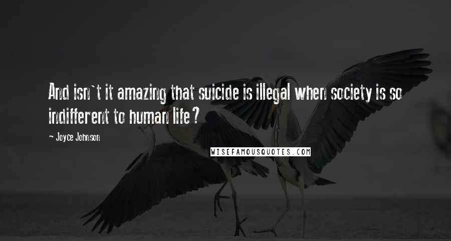 Joyce Johnson quotes: And isn't it amazing that suicide is illegal when society is so indifferent to human life? Joyce Johnson quotes: And isn't it amazing that suicide is illegal when society is so indifferent to human life?