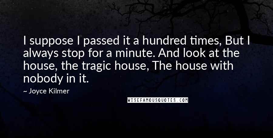 Joyce Kilmer quotes: I suppose I passed it a hundred times, But I always stop for a minute. And look at the house, the tragic house, The house with nobody in it.