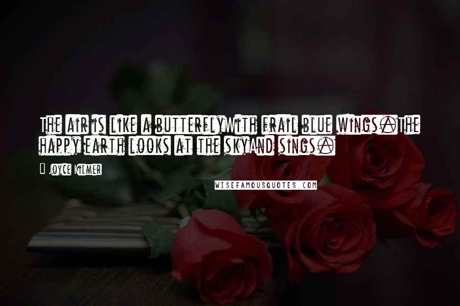 Joyce Kilmer quotes: The air is like a butterflyWith frail blue wings.The happy earth looks at the skyAnd sings.
