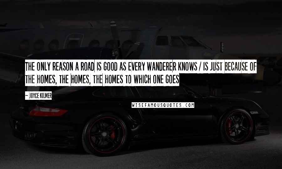 Joyce Kilmer quotes: The only reason a road is good as every wanderer knows / Is just because of the homes, the homes, the homes to which one goes