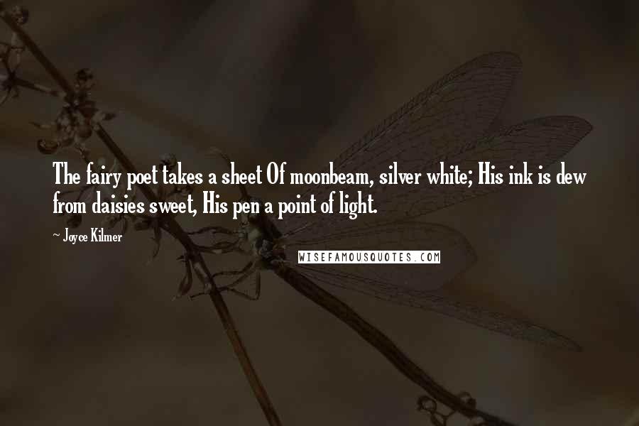 Joyce Kilmer quotes: The fairy poet takes a sheet Of moonbeam, silver white; His ink is dew from daisies sweet, His pen a point of light.