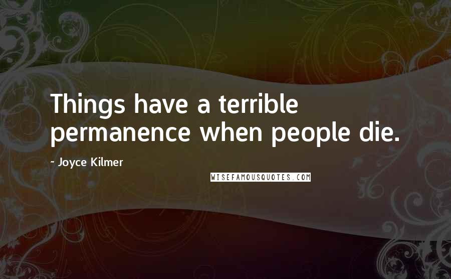 Joyce Kilmer quotes: Things have a terrible permanence when people die.