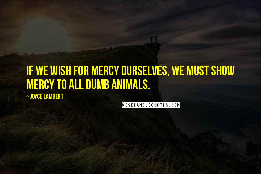 Joyce Lambert quotes: If we wish for mercy ourselves, we must show mercy to all dumb animals.