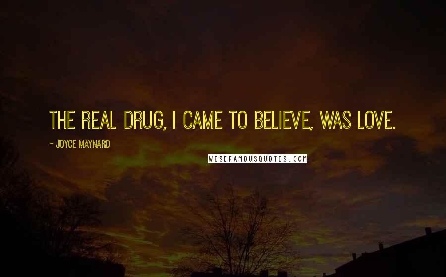 Joyce Maynard quotes: The real drug, I came to believe, was love.