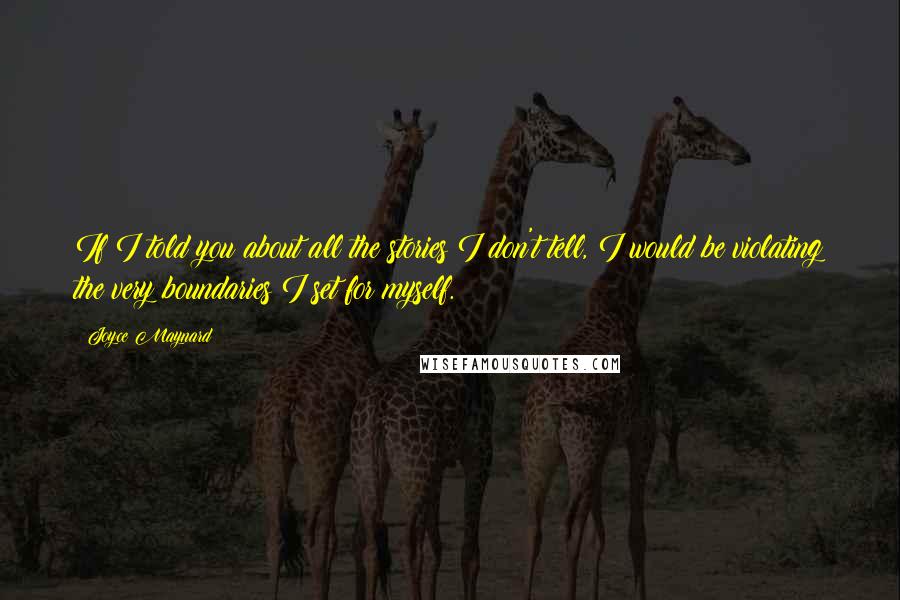 Joyce Maynard quotes: If I told you about all the stories I don't tell, I would be violating the very boundaries I set for myself. Joyce Maynard quotes: If I told you about all the stories I don't tell, I would be violating the very boundaries I set for myself.