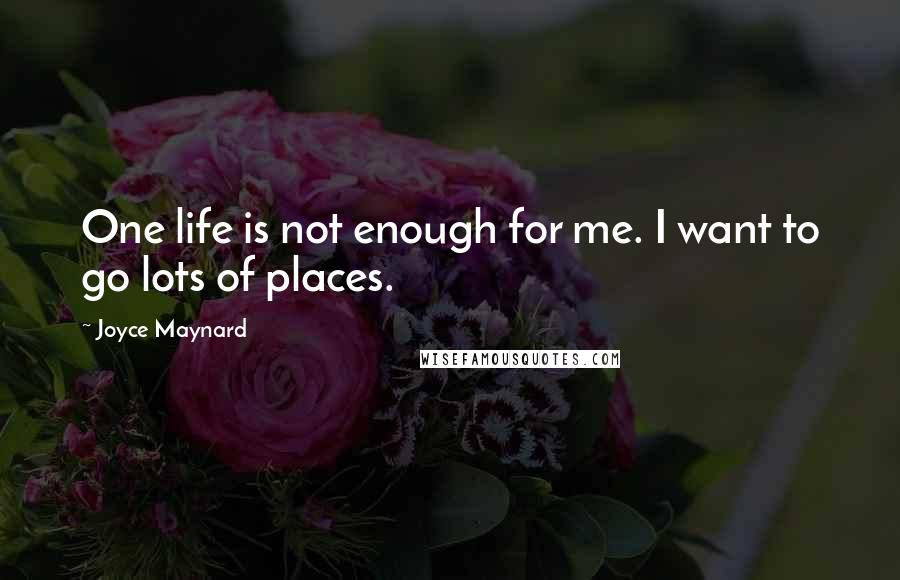 Joyce Maynard quotes: One life is not enough for me. I want to go lots of places.