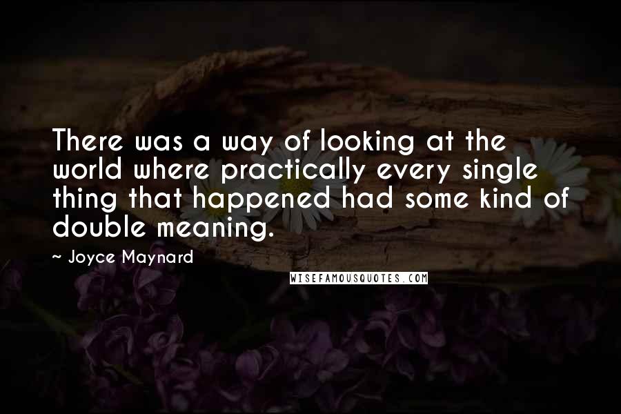 Joyce Maynard quotes: There was a way of looking at the world where practically every single thing that happened had some kind of double meaning. Joyce Maynard quotes: There was a way of looking at the world where practically every single thing that happened had some kind of double meaning.
