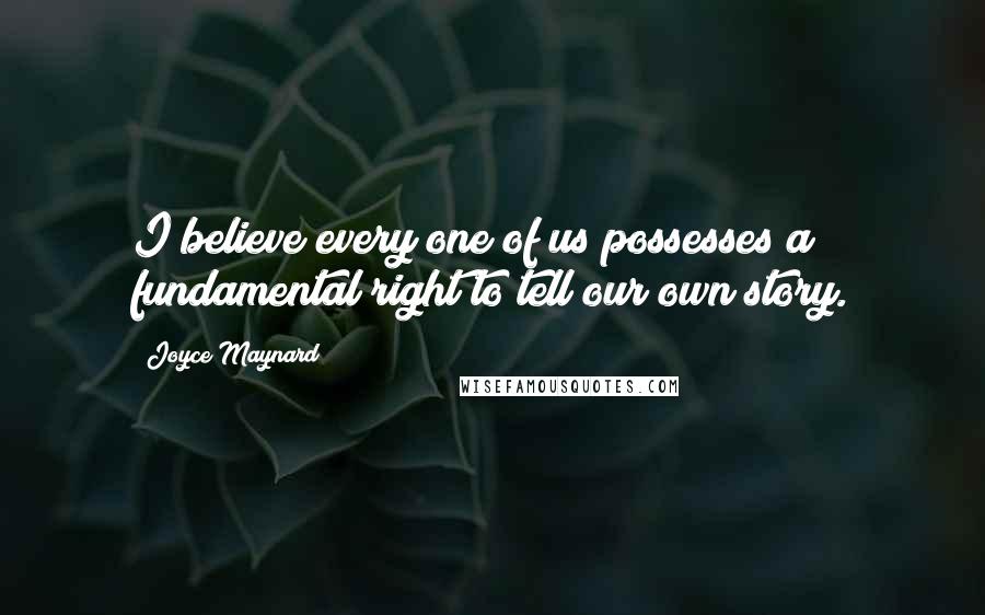 Joyce Maynard quotes: I believe every one of us possesses a fundamental right to tell our own story.