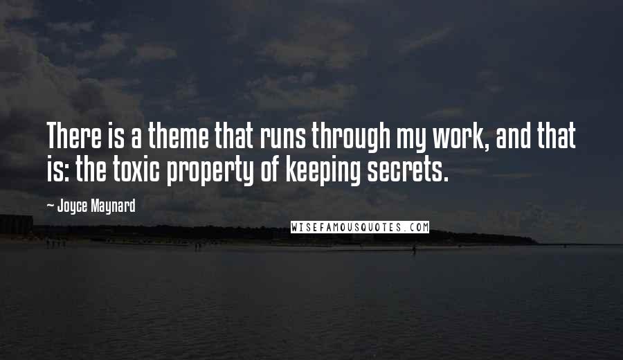 Joyce Maynard quotes: There is a theme that runs through my work, and that is: the toxic property of keeping secrets.