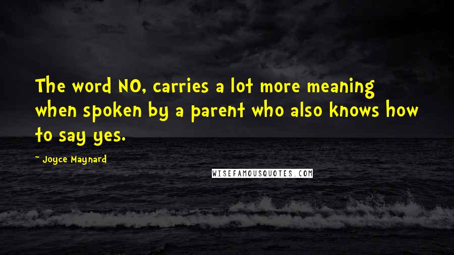 Joyce Maynard quotes: The word NO, carries a lot more meaning when spoken by a parent who also knows how to say yes.