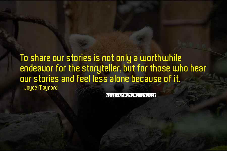 Joyce Maynard quotes: To share our stories is not only a worthwhile endeavor for the storyteller, but for those who hear our stories and feel less alone because of it. Joyce Maynard quotes: To share our stories is not only a worthwhile endeavor for the storyteller, but for those who hear our stories and feel less alone because of it.