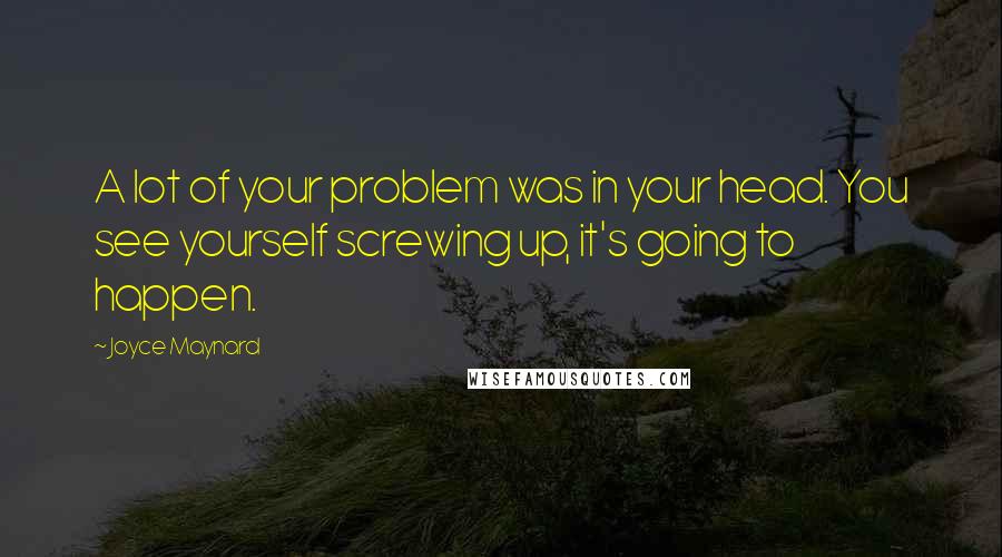 Joyce Maynard quotes: A lot of your problem was in your head. You see yourself screwing up, it's going to happen.