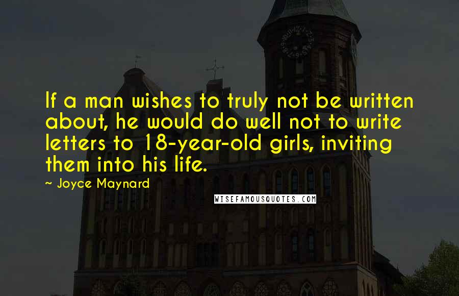 Joyce Maynard quotes: If a man wishes to truly not be written about, he would do well not to write letters to 18-year-old girls, inviting them into his life. Joyce Maynard quotes: If a man wishes to truly not be written about, he would do well not to write letters to 18-year-old girls, inviting them into his life.
