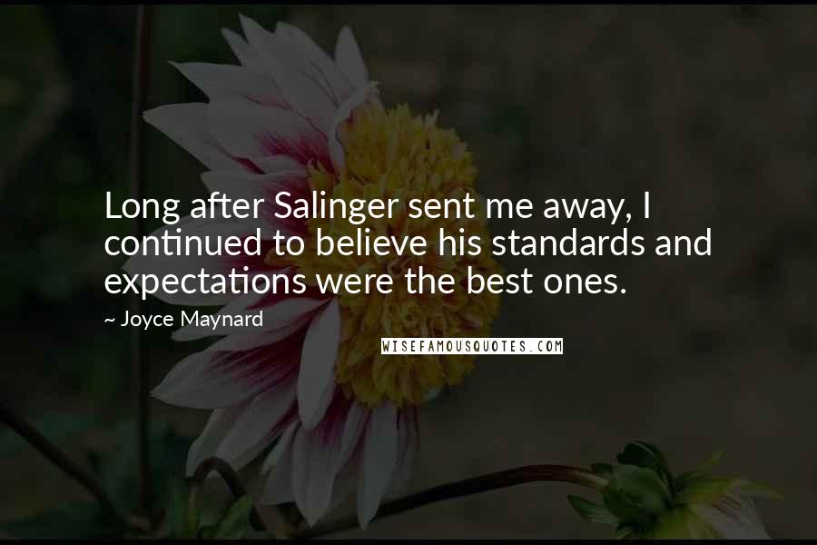 Joyce Maynard quotes: Long after Salinger sent me away, I continued to believe his standards and expectations were the best ones.