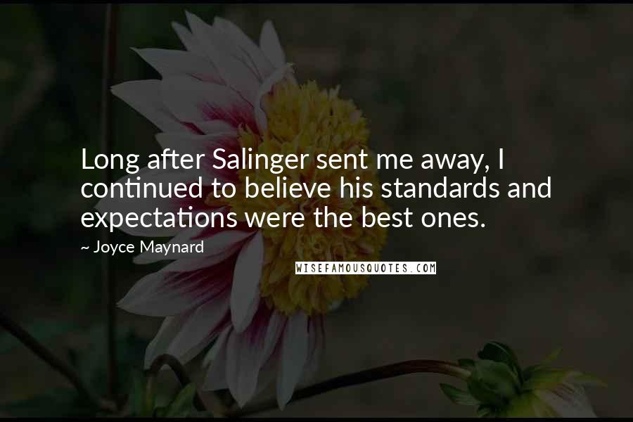 Joyce Maynard quotes: Long after Salinger sent me away, I continued to believe his standards and expectations were the best ones. Joyce Maynard quotes: Long after Salinger sent me away, I continued to believe his standards and expectations were the best ones.