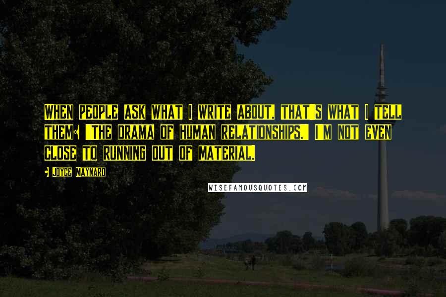 Joyce Maynard quotes: When people ask what I write about, that's what I tell them: 'The drama of human relationships.' I'm not even close to running out of material.