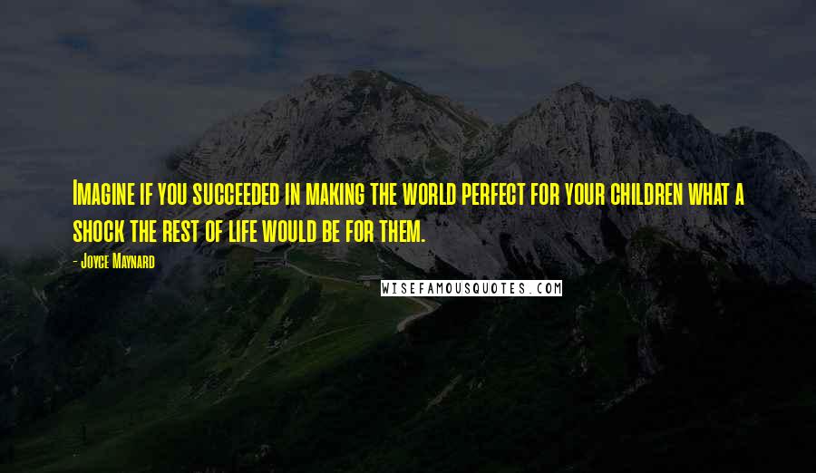 Joyce Maynard quotes: Imagine if you succeeded in making the world perfect for your children what a shock the rest of life would be for them. Joyce Maynard quotes: Imagine if you succeeded in making the world perfect for your children what a shock the rest of life would be for them.