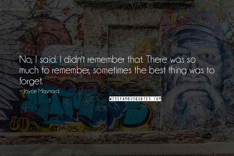 Joyce Maynard quotes: No, I said. I didn't remember that. There was so much to remember, sometimes the best thing was to forget. Joyce Maynard quotes: No, I said. I didn't remember that. There was so much to remember, sometimes the best thing was to forget.