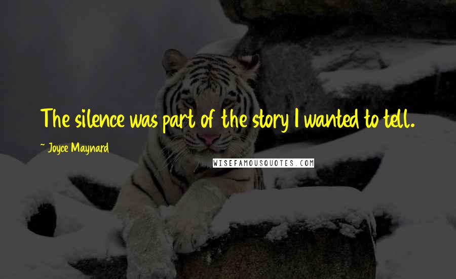 Joyce Maynard quotes: The silence was part of the story I wanted to tell.