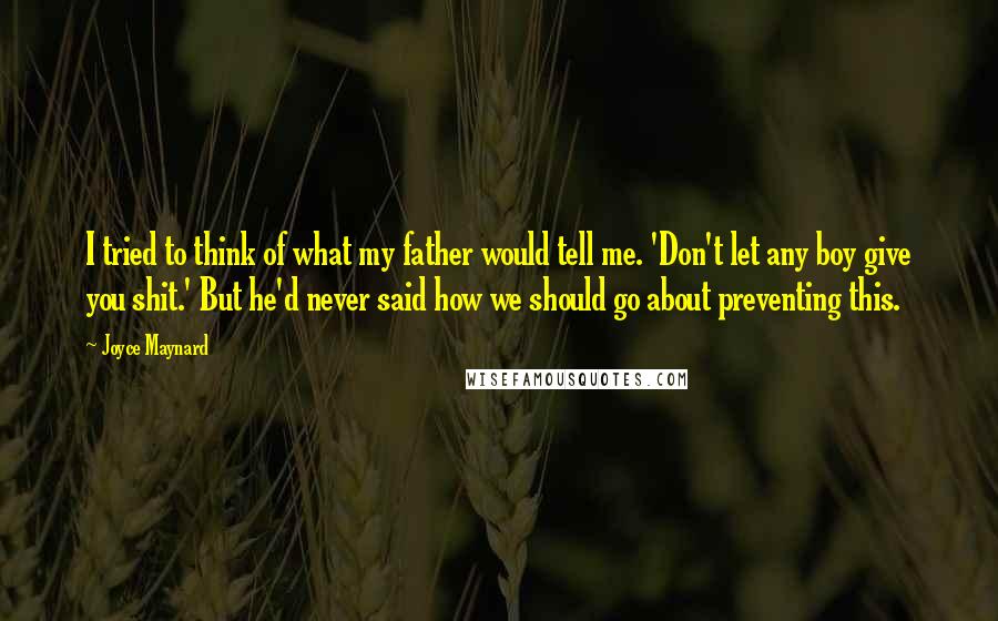 Joyce Maynard quotes: I tried to think of what my father would tell me. 'Don't let any boy give you shit.' But he'd never said how we should go about preventing this.