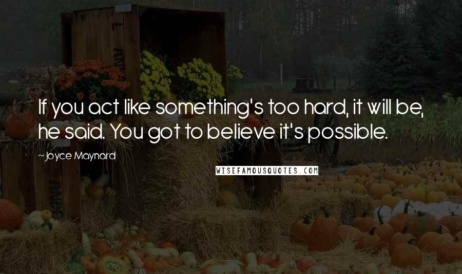 Joyce Maynard quotes: If you act like something's too hard, it will be, he said. You got to believe it's possible.