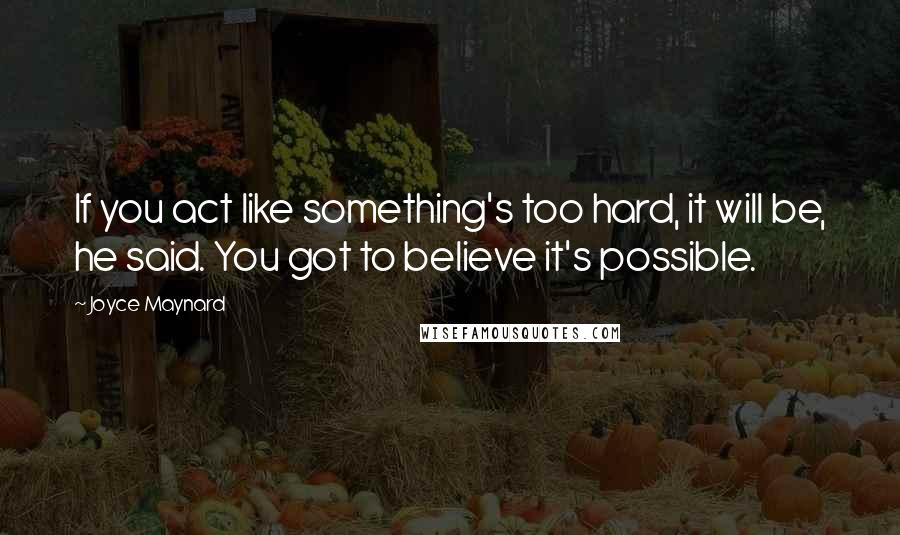 Joyce Maynard quotes: If you act like something's too hard, it will be, he said. You got to believe it's possible.