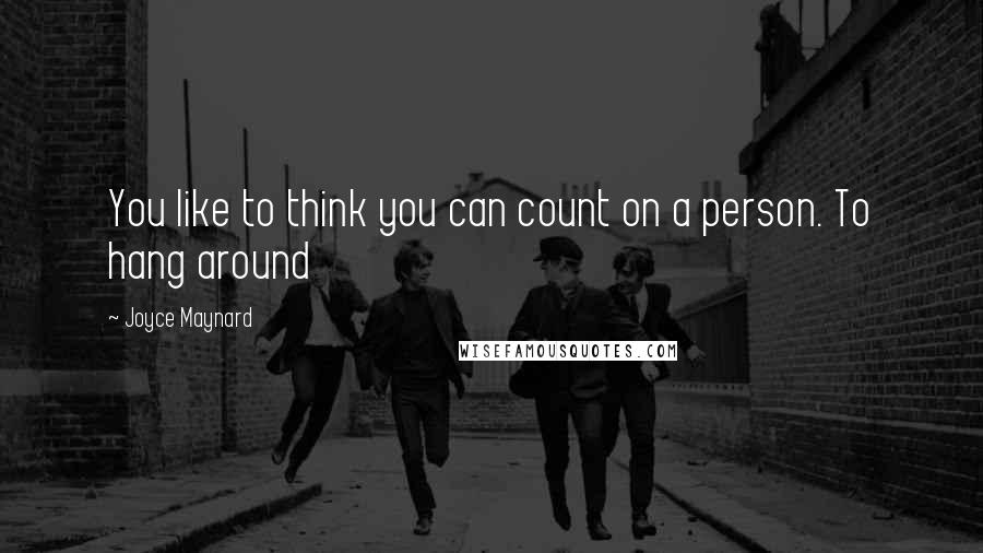 Joyce Maynard quotes: You like to think you can count on a person. To hang around
