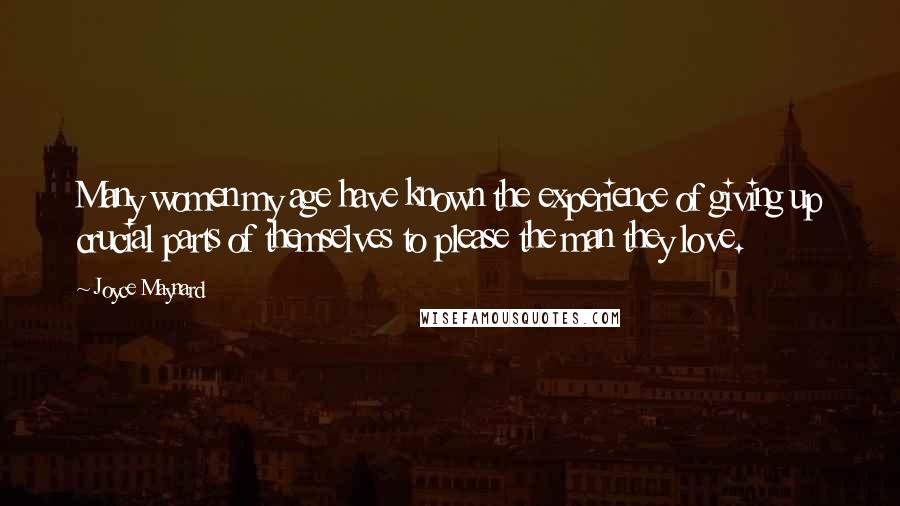 Joyce Maynard quotes: Many women my age have known the experience of giving up crucial parts of themselves to please the man they love. Joyce Maynard quotes: Many women my age have known the experience of giving up crucial parts of themselves to please the man they love.