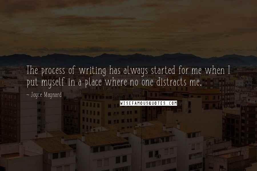 Joyce Maynard quotes: The process of writing has always started for me when I put myself in a place where no one distracts me.