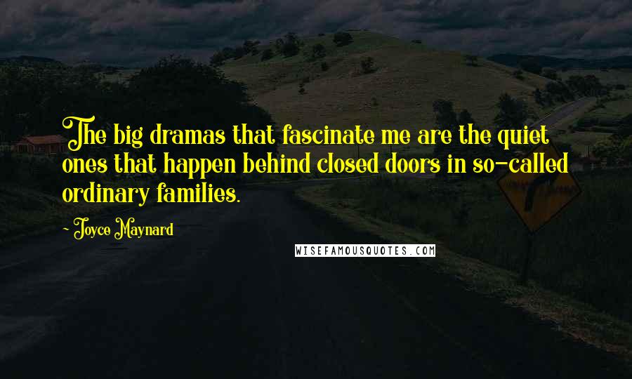 Joyce Maynard quotes: The big dramas that fascinate me are the quiet ones that happen behind closed doors in so-called ordinary families.