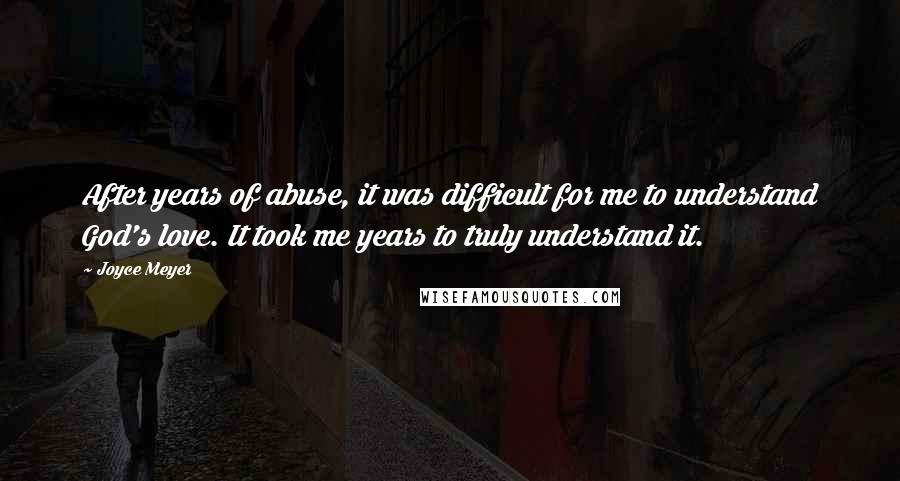 Joyce Meyer quotes: After years of abuse, it was difficult for me to understand God's love. It took me years to truly understand it.