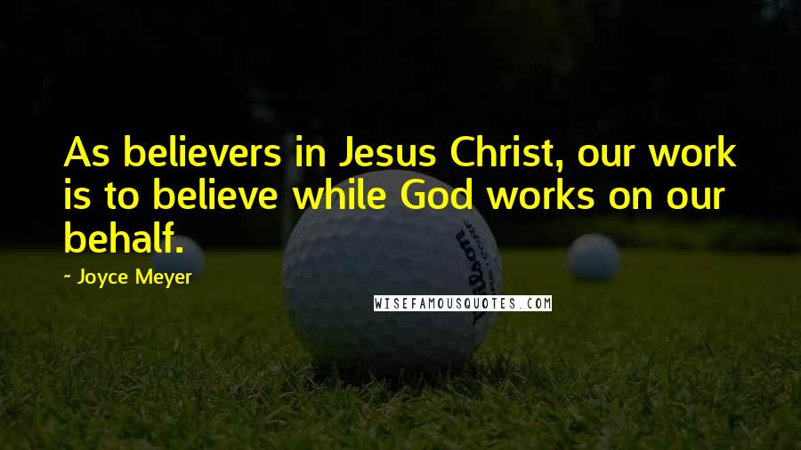 Joyce Meyer quotes: As believers in Jesus Christ, our work is to believe while God works on our behalf.