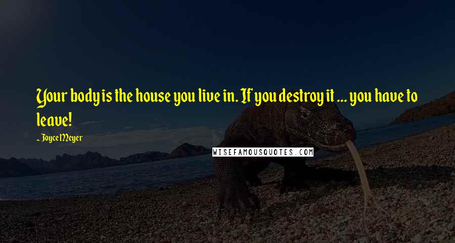 Joyce Meyer quotes: Your body is the house you live in. If you destroy it ... you have to leave!