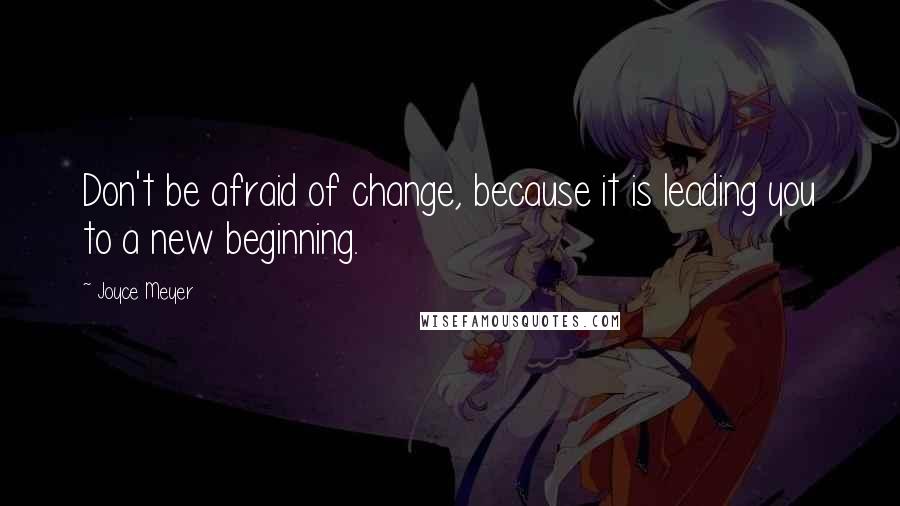 Joyce Meyer quotes: Don't be afraid of change, because it is leading you to a new beginning.